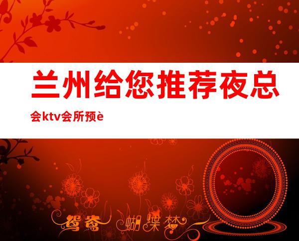 兰州给您推荐夜总会ktv会所预订定-排名消费导航
