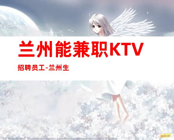 兰州能兼职KTV招聘员工-兰州生意火夜班隆重开业财富保障