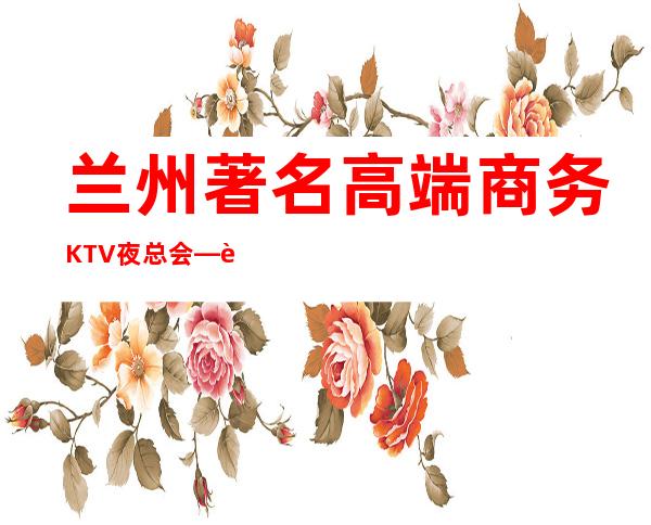 兰州著名高端商务KTV夜总会—这家气质非凡