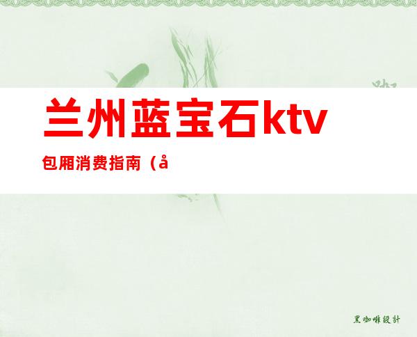 兰州蓝宝石ktv包厢消费指南(兰州红石ktv公主多少钱)
