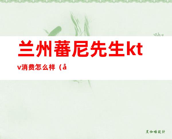 兰州蕃尼先生ktv消费怎么样(兰州ktv消费水平)