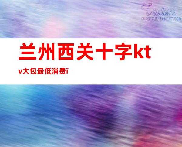 兰州西关十字ktv大包最低消费()