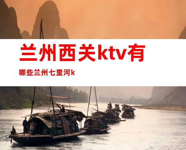 兰州西关ktv有哪些 兰州七里河ktv哪家好