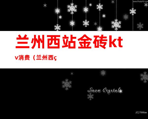 兰州西站金砖ktv消费(兰州西站ktv娱乐场所)