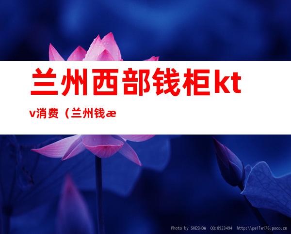 兰州西部钱柜ktv消费(兰州钱柜ktv电话号码)