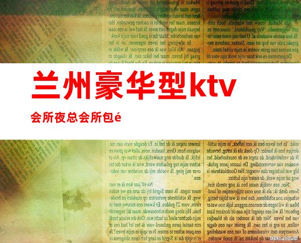 兰州豪华型ktv会所夜总会所包间消费详情价位预定排名攻略