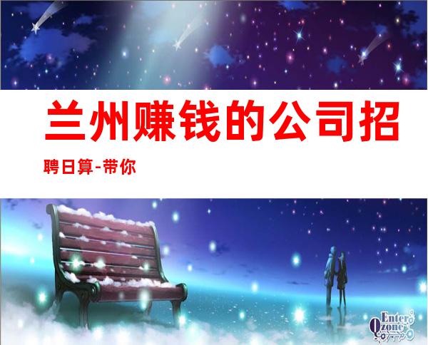 兰州赚钱的公司招聘日算-带你实现梦想的团队