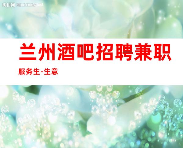 兰州酒吧招聘兼职服务生-生意很棒清吧客人素质超高