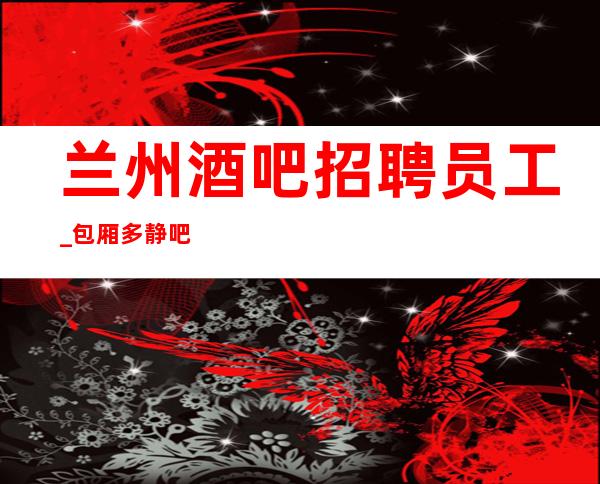 兰州酒吧招聘员工_包厢多静吧知名热爱生活