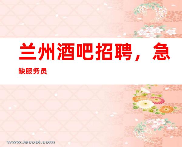 兰州酒吧招聘,/急缺服务员