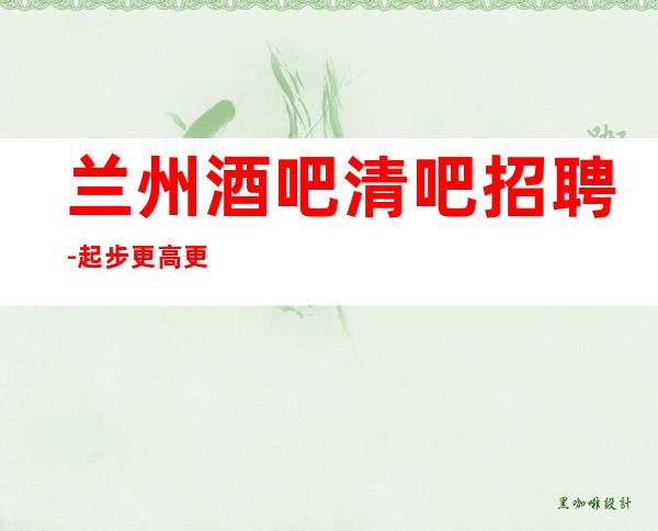 兰州酒吧清吧招聘-..起步更高更高静吧招聘