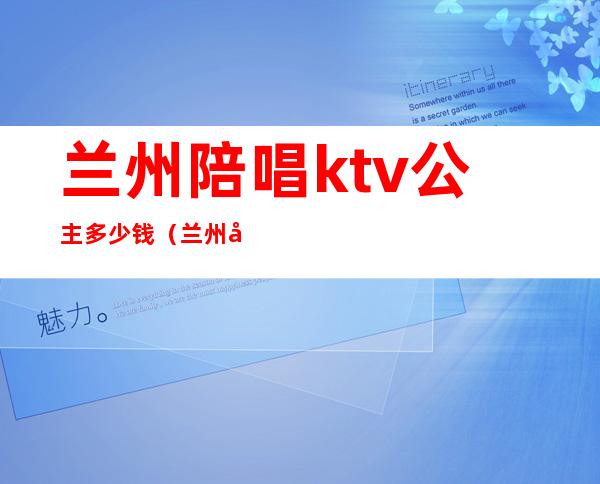 兰州陪唱ktv公主多少钱(兰州哪里有ktv公主)