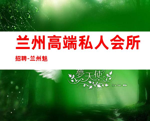 兰州高端私人会所招聘-兰州魅力金樽公主怎么样