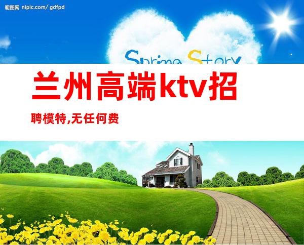 兰州高端ktv招聘模特,无任何费用,上班轻松