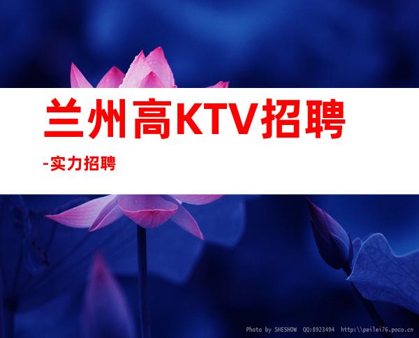 兰州高KTV招聘-实力招聘
