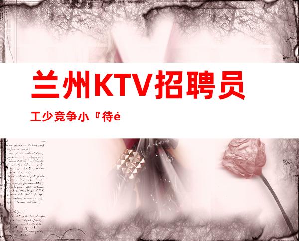 兰州KTV招聘员工少竞争小『待遇优厚』服务员优选
