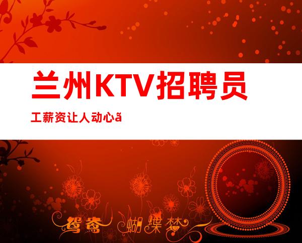 兰州KTV招聘员工薪资让人动心〖更高〗赚必看