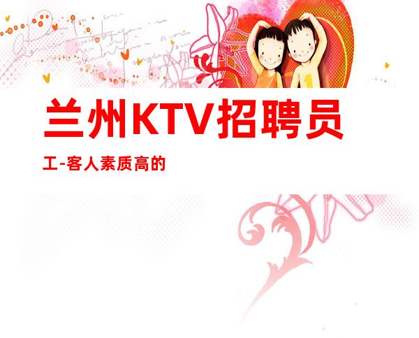 兰州KTV招聘员工-客人素质高的夜总会所以选对赛道