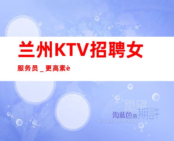 兰州KTV招聘女服务员_更高素质多