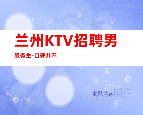 兰州KTV招聘男服务生-口碑并不是键盘手敲得而是别人的肯定