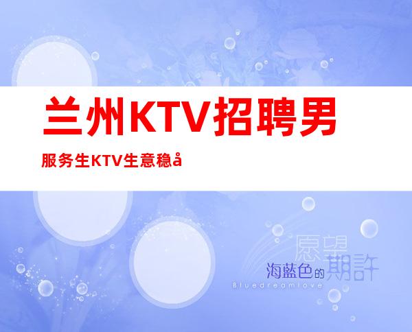 兰州KTV招聘男服务生=KTV生意稳定同时有保底工资