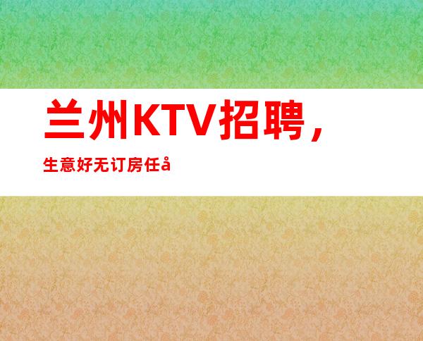 兰州KTV招聘，生意好无订房任务日薪12-15场大量缺人