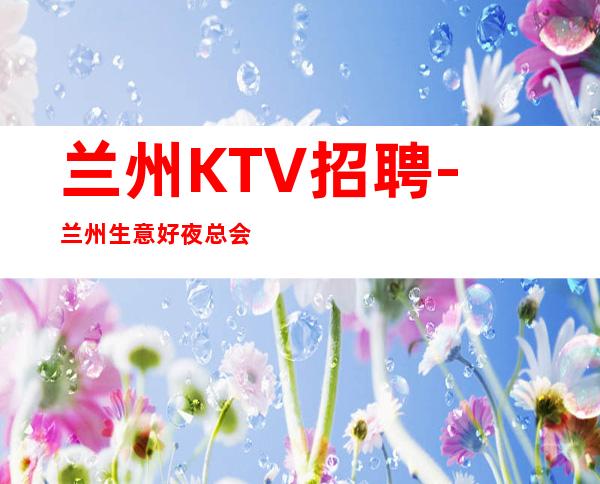 兰州KTV招聘-兰州生意好夜总会应当是可持续