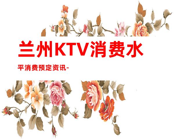 兰州KTV消费水平消费预定资讯-我们给您一个精彩浪漫的夜晚