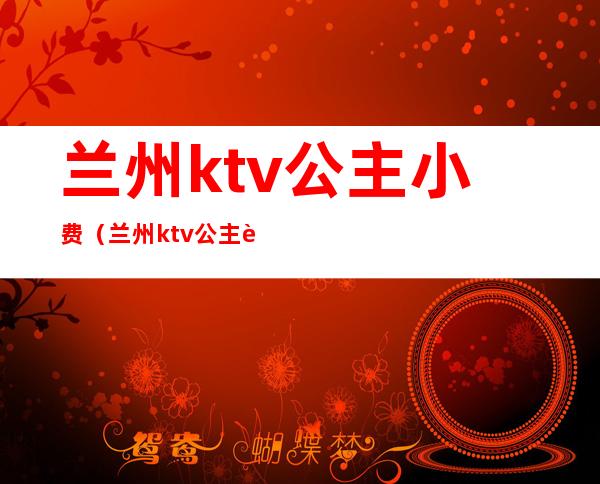 兰州ktv公主小费(兰州ktv公主费用)