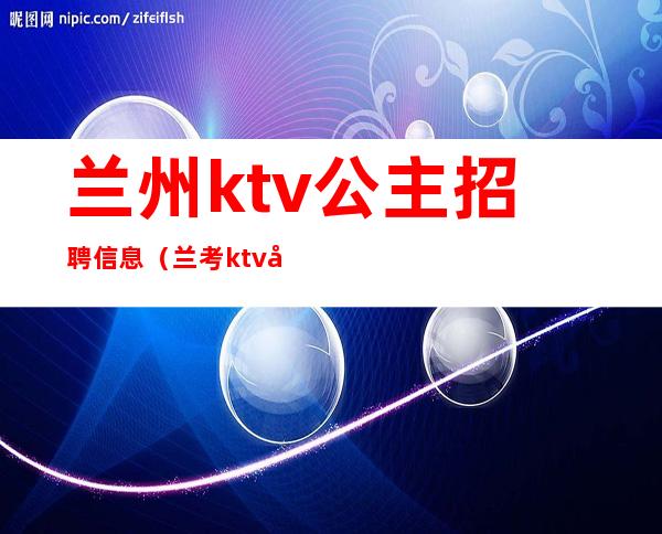 兰州ktv公主招聘信息(兰考ktv公主招聘信息)