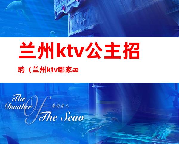 兰州ktv公主招聘(兰州ktv哪家有公主)