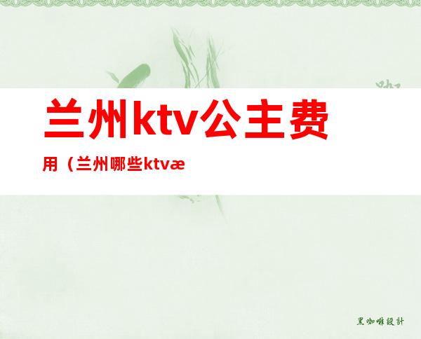 兰州ktv公主费用(兰州哪些ktv有公主)
