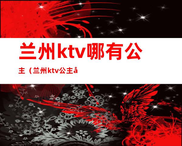 兰州ktv哪有公主（兰州ktv公主小费）