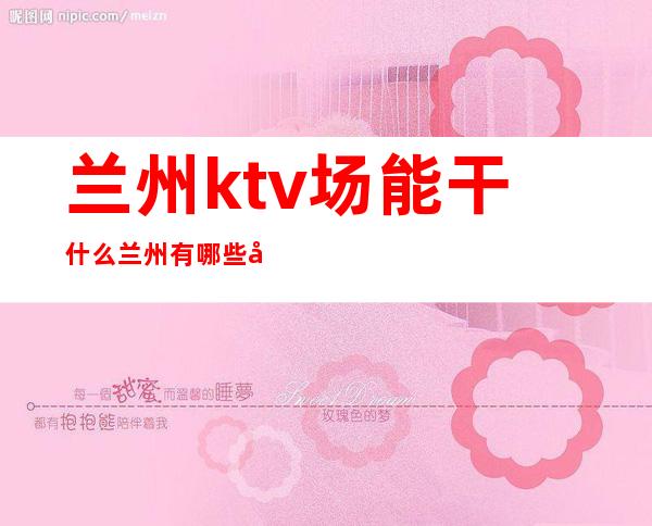 兰州ktv场能干什么 兰州有哪些夜总会