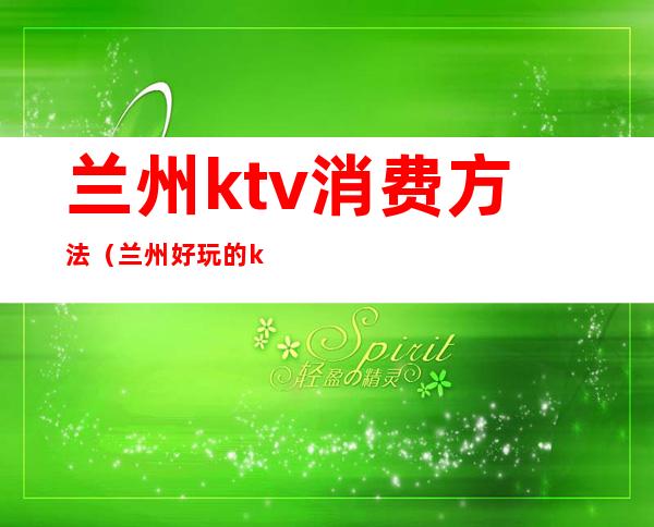 兰州ktv消费方法(兰州好玩的ktv)