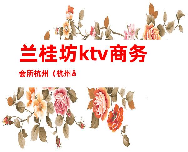 兰桂坊ktv商务会所杭州(杭州兰桂坊酒吧)