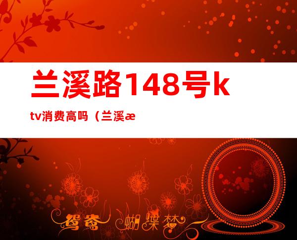 兰溪路148号ktv消费高吗（兰溪最好的KTV）