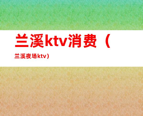 兰溪ktv消费(兰溪夜场ktv)