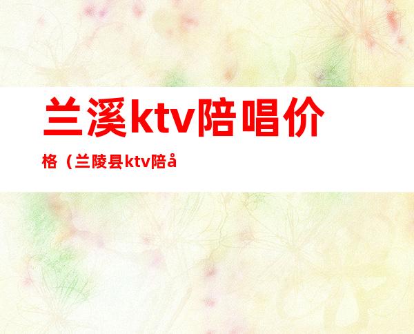 兰溪ktv陪唱价格(兰陵县ktv陪唱多少钱一小时?)