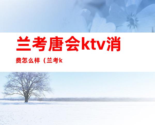 兰考唐会ktv消费怎么样(兰考ktv开门了吗)