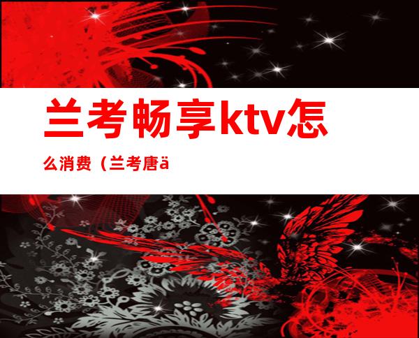 兰考畅享ktv怎么消费（兰考唐会ktv消费怎么样）