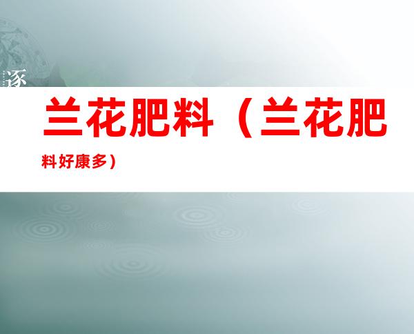 兰花肥料(兰花肥料好康多)