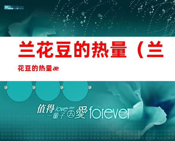 兰花豆的热量（兰花豆的热量是多少）