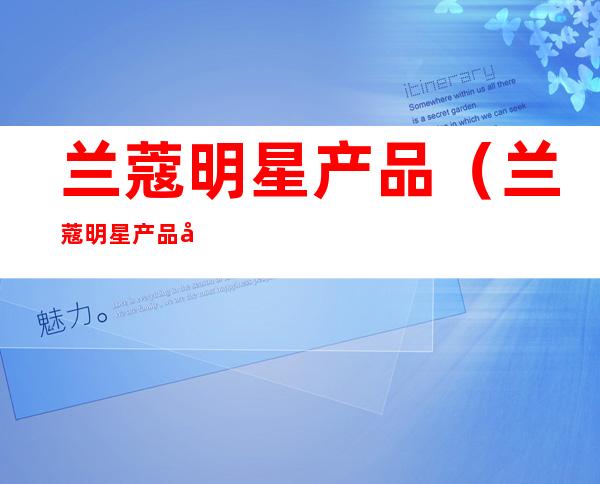 兰蔻明星产品(兰蔻明星产品小样)