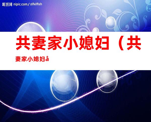 共妻家小媳妇(共妻家小媳妇全文阅读)