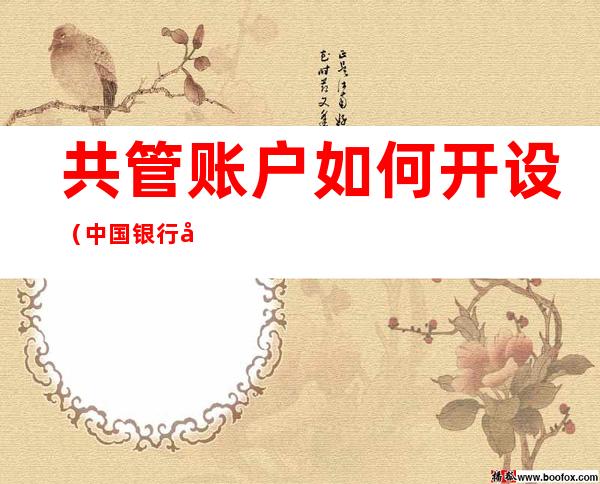 共管账户如何开设(中国银行共管账户如何开设)