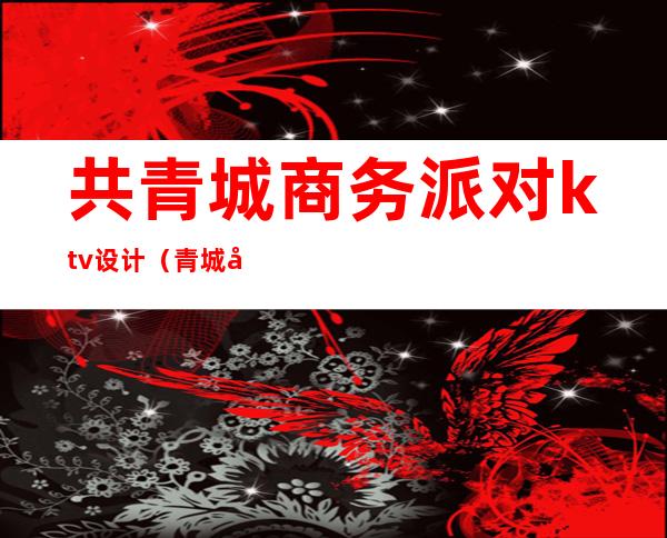 共青城商务派对ktv设计（青城山商务KTV）
