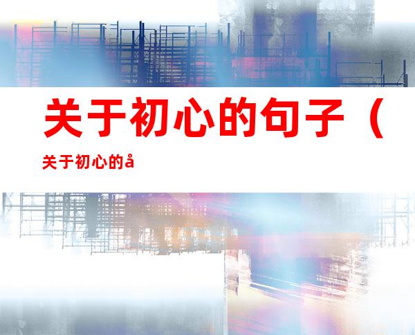 关于初心的句子(关于初心的句子段落摘抄出处)