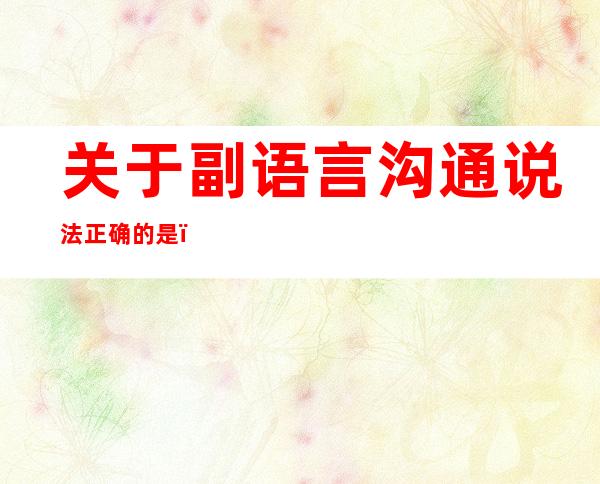关于副语言沟通说法正确的是()