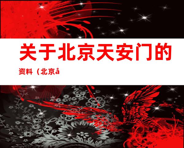 关于北京天安门的资料(北京天安安门)
